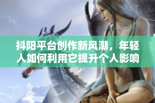 抖阳平台创作新风潮，年轻人如何利用它提升个人影响力