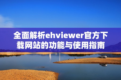 全面解析ehviewer官方下载网站的功能与使用指南