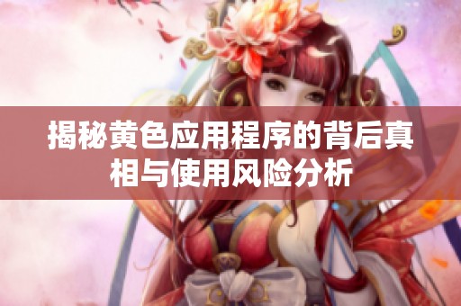 揭秘黄色应用程序的背后真相与使用风险分析
