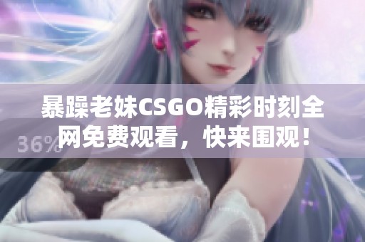暴躁老妹CSGO精彩时刻全网免费观看，快来围观！
