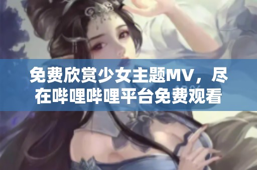 免费欣赏少女主题MV，尽在哔哩哔哩平台免费观看