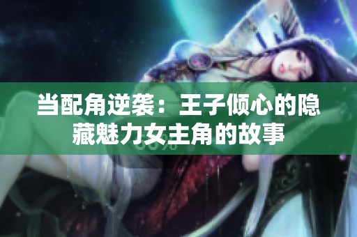 当配角逆袭：王子倾心的隐藏魅力女主角的故事