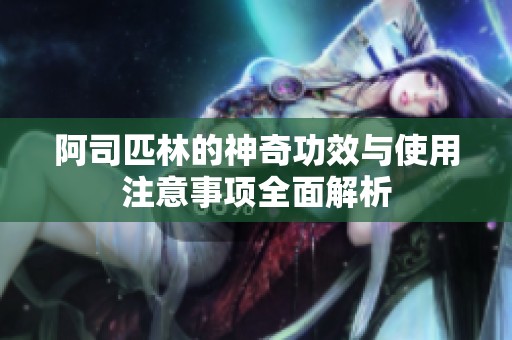 阿司匹林的神奇功效与使用注意事项全面解析