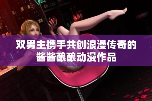 双男主携手共创浪漫传奇的酱酱酿酿动漫作品