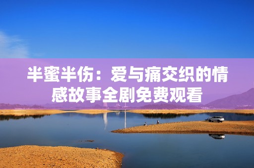 半蜜半伤：爱与痛交织的情感故事全剧免费观看