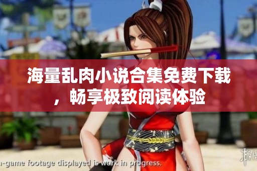 海量乱肉小说合集免费下载，畅享极致阅读体验