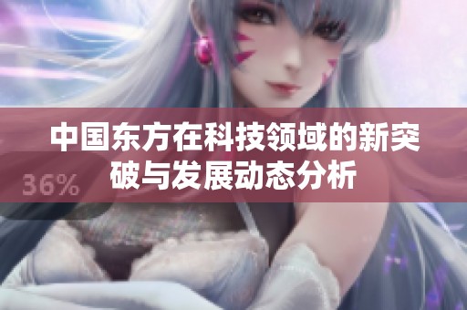 中国东方在科技领域的新突破与发展动态分析