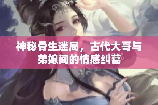 神秘骨生迷局，古代大哥与弟媳间的情感纠葛