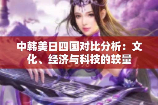 中韩美日四国对比分析：文化、经济与科技的较量