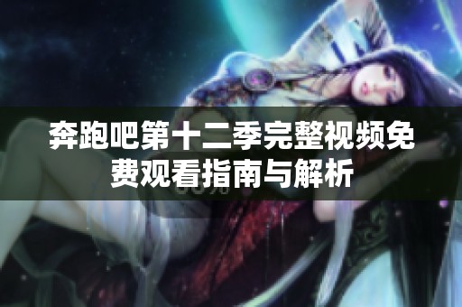 奔跑吧第十二季完整视频免费观看指南与解析