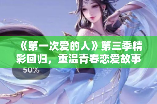 《第一次爱的人》第三季精彩回归，重温青春恋爱故事