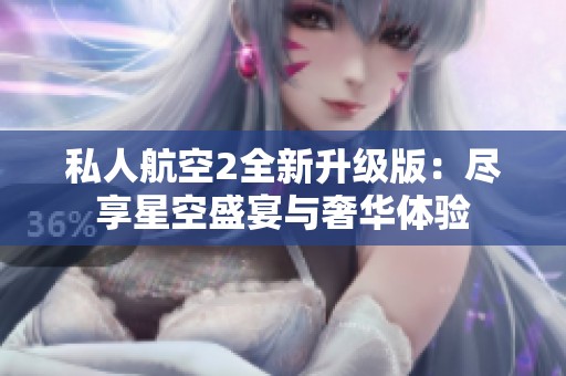 私人航空2全新升级版：尽享星空盛宴与奢华体验