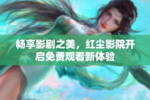 畅享影剧之美，红尘影院开启免费观看新体验