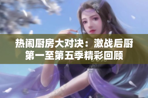 热闹厨房大对决：激战后厨第一至第五季精彩回顾