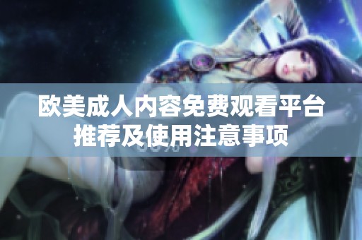 欧美成人内容免费观看平台推荐及使用注意事项