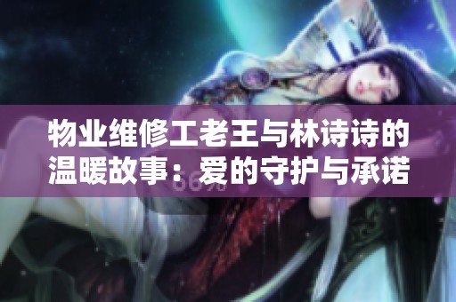 物业维修工老王与林诗诗的温暖故事：爱的守护与承诺