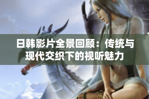 日韩影片全景回顾：传统与现代交织下的视听魅力