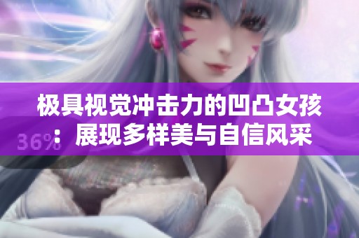 极具视觉冲击力的凹凸女孩：展现多样美与自信风采