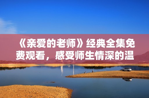 《亲爱的老师》经典全集免费观看，感受师生情深的温暖故事