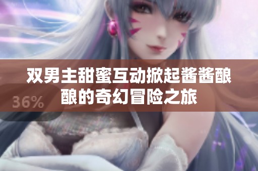 双男主甜蜜互动掀起酱酱酿酿的奇幻冒险之旅