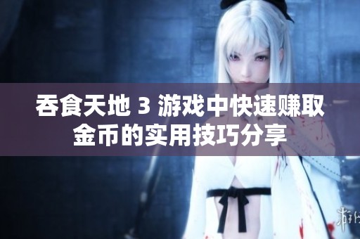 吞食天地 3 游戏中快速赚取金币的实用技巧分享