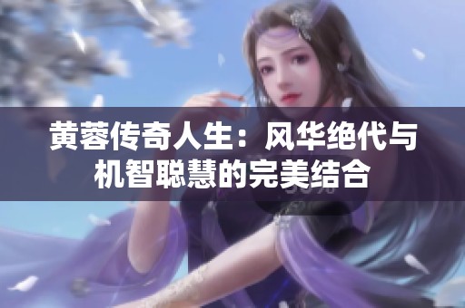 黄蓉传奇人生：风华绝代与机智聪慧的完美结合