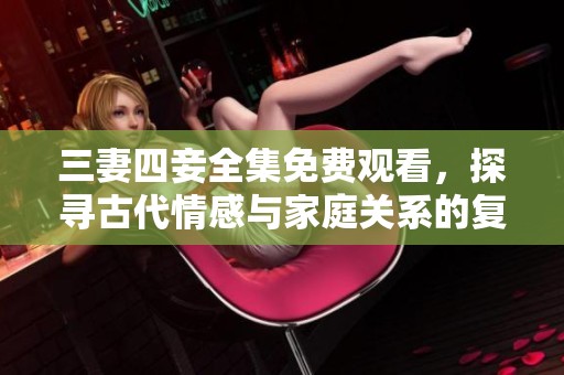 三妻四妾全集免费观看，探寻古代情感与家庭关系的复杂纠葛