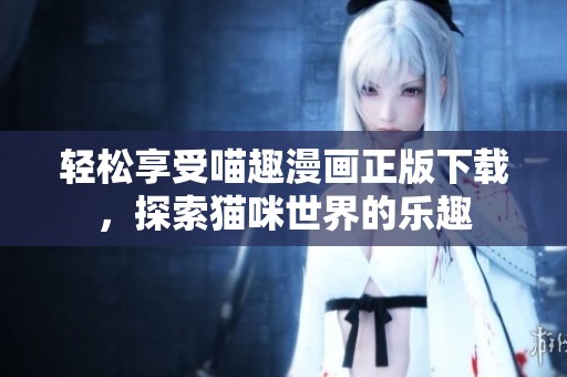 轻松享受喵趣漫画正版下载，探索猫咪世界的乐趣