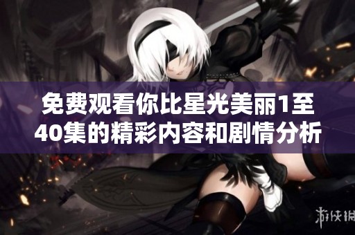 免费观看你比星光美丽1至40集的精彩内容和剧情分析