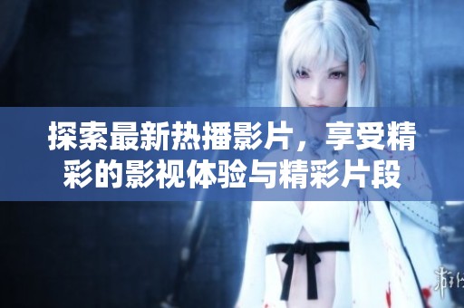 探索最新热播影片，享受精彩的影视体验与精彩片段