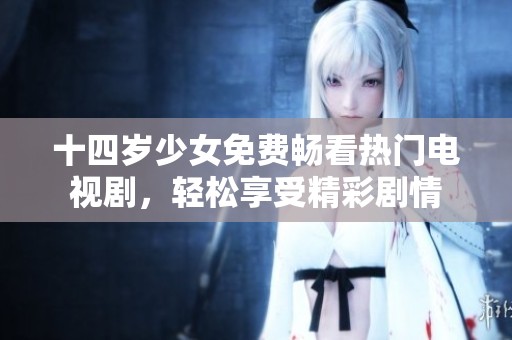 十四岁少女免费畅看热门电视剧，轻松享受精彩剧情