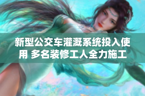 新型公交车灌溉系统投入使用 多名装修工人全力施工
