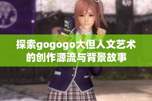 探索gogogo大但人文艺术的创作源流与背景故事