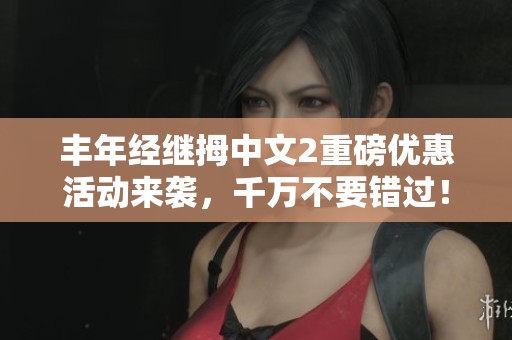 丰年经继拇中文2重磅优惠活动来袭，千万不要错过！