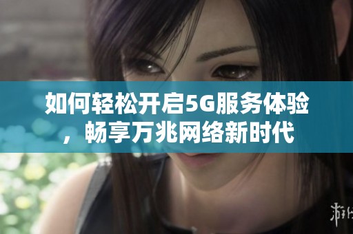 如何轻松开启5G服务体验，畅享万兆网络新时代