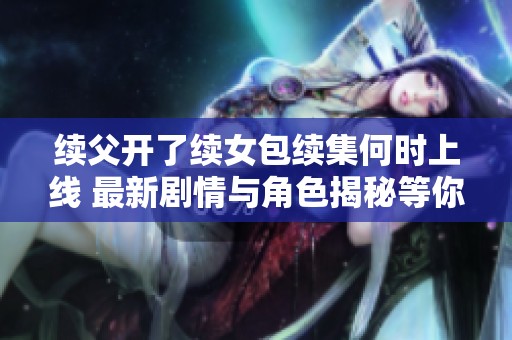 续父开了续女包续集何时上线 最新剧情与角色揭秘等你来看