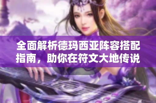 全面解析德玛西亚阵容搭配指南，助你在符文大地传说中赢得胜利