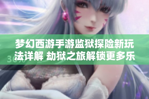 梦幻西游手游监狱探险新玩法详解 劫狱之旅解锁更多乐趣