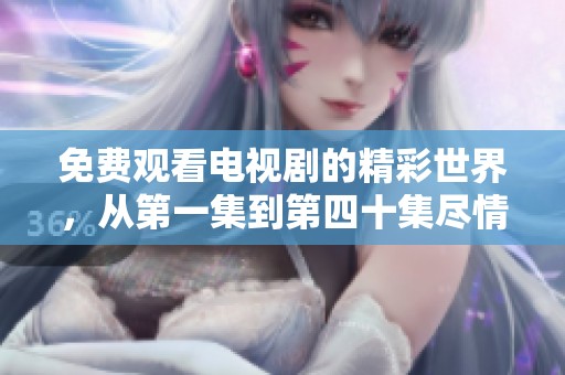 免费观看电视剧的精彩世界，从第一集到第四十集尽情体验