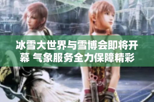 冰雪大世界与雪博会即将开幕 气象服务全力保障精彩体验