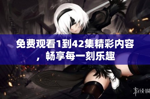 免费观看1到42集精彩内容，畅享每一刻乐趣