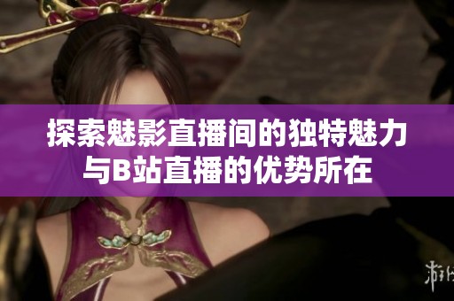 探索魅影直播间的独特魅力与B站直播的优势所在