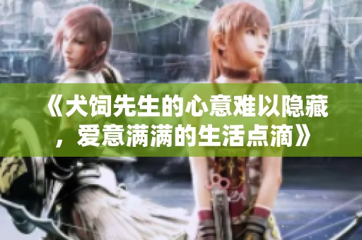 《犬饲先生的心意难以隐藏，爱意满满的生活点滴》