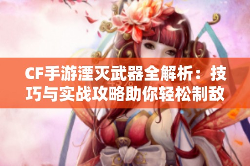 CF手游湮灭武器全解析：技巧与实战攻略助你轻松制敌