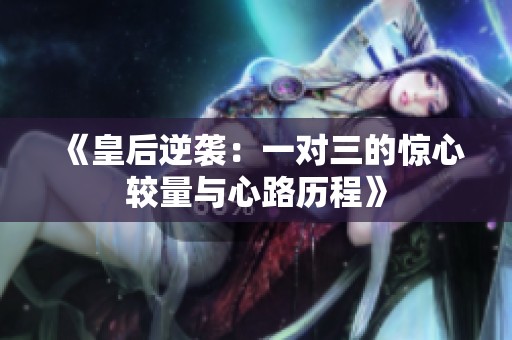 《皇后逆袭：一对三的惊心较量与心路历程》