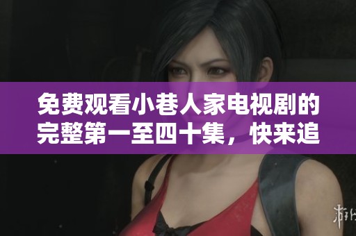 免费观看小巷人家电视剧的完整第一至四十集，快来追剧吧