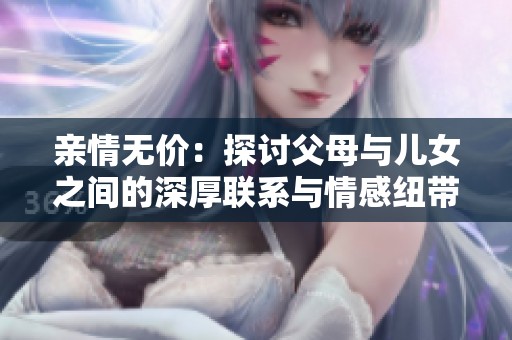 亲情无价：探讨父母与儿女之间的深厚联系与情感纽带