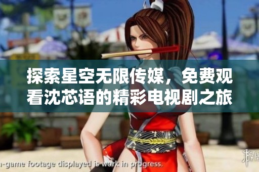 探索星空无限传媒，免费观看沈芯语的精彩电视剧之旅