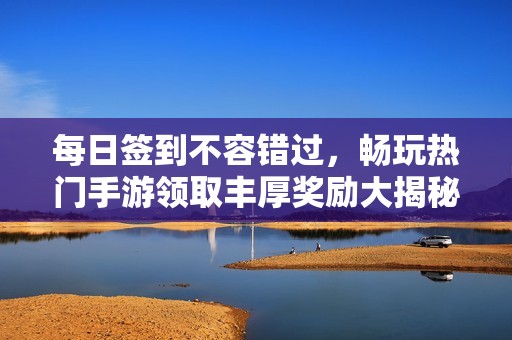 每日签到不容错过，畅玩热门手游领取丰厚奖励大揭秘