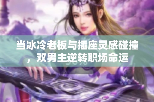 当冰冷老板与插座灵感碰撞，双男主逆转职场命运